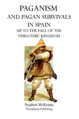Paganism and Pagan Survivals in Spain: Up to the Fall of the Visigothic Kingdom by McKenna, Stephen
