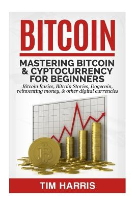 Bitcoin: Mastering Bitcoin & Cyptocurrency for Beginners - Bitcoin Basics, Bitcoin Stories, Dogecoin, Reinventing Money & Other by Harris, Tim