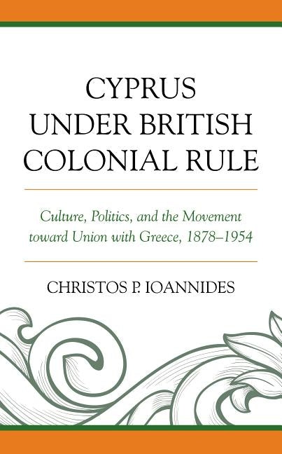 Cyprus under British Colonial Rule: Culture, Politics, and the Movement toward Union with Greece, 1878-1954 by Ioannides, Christos P.