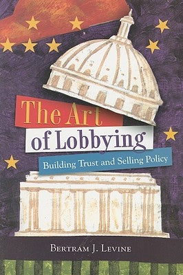 The Art of Lobbying: Building Trust and Selling Policy by Levine, Bertram J.