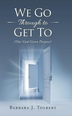 We Go Through to Get To: (Our God Given Purpose) by Tolbert, Barbara J.