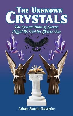 The Unknown Crystals: The Crystal Bible of Secrets Night the Owl the Chosen One by Monk-Daschke, Adam