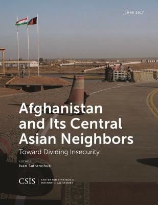 Afghanistan and Its Central Asian Neighbors: Toward Dividing Insecurity by Safranchuk, Ivan