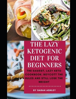 The Lazy Ketogenic Diet for Beginners: The Easiest, Lazy Keto Cookbook: Boycott the Rules and Still Lose the Weight by Ashley, Sarah