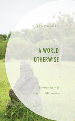 A World Otherwise: Environmental Praxis in Minamata by Miyamoto, Yuki