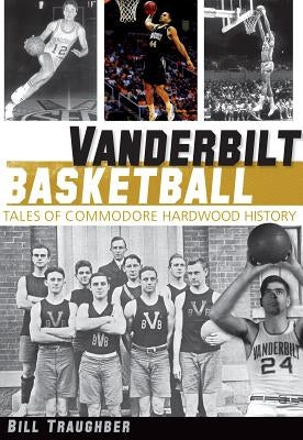 Vanderbilt Basketball:: Tales of Commodore Hardwood History by Traughber, Bill