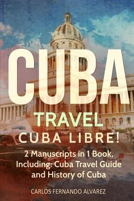 Cuba Travel: Cuba Libre! 2 Manuscripts in 1 Book, Including: Cuba Travel Guide and History of Cuba by Fernando Alvarez, Carlos