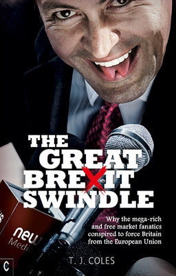 The Great Brexit Swindle: Why the Mega-Rich and Free Market Fanatics Conspired to Force Britain from the European Union by Coles, T. J.