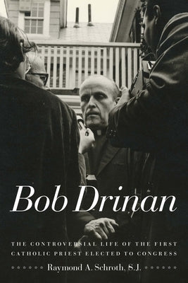Bob Drinan: The Controversial Life of the First Catholic Priest Elected to Congress by Schroth, Raymond A.