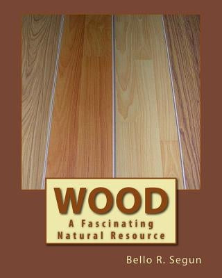 Wood: A Fascinating Natural Resource by S, Bello R.
