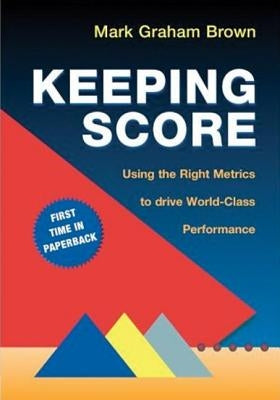 Keeping Score: Using the Right Metrics to Drive World-Class Performance by Brown, Mark Graham