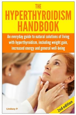 The Hyperthyroidism Handbook: An Everyday Guide to Natural Solutions of Living with Hyperthyroidism including Weight Gain, Increased Energy and Gene by P, Lindsey