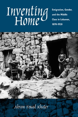 Inventing Home: Emigration, Gender, Middle Class in Lebanon by Khater, Akram Fouad