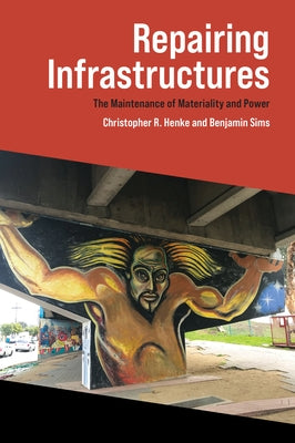Repairing Infrastructures: The Maintenance of Materiality and Power by Henke, Christopher R.