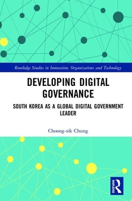 Developing Digital Governance: South Korea as a Global Digital Government Leader by Chung, Choong-Sik