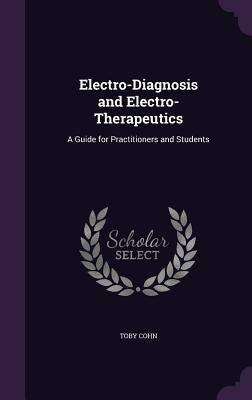 Electro-Diagnosis and Electro-Therapeutics: A Guide for Practitioners and Students by Cohn, Toby
