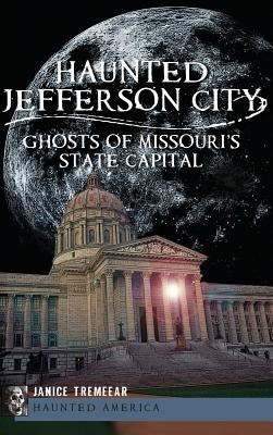 Haunted Jefferson City: Ghosts of Missouri's State Capitol by Tremeear, Janice