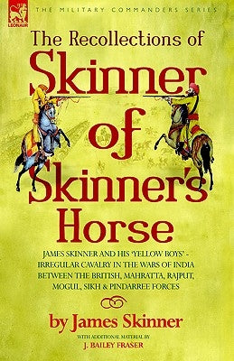The Recollections of Skinner of Skinner's Horse - James Skinner and His 'Yellow Boys' - Irregular Cavalry in the Wars of India Between the British, Ma by Skinner, James