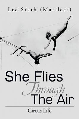 She Flies Through the Air: Circus Life by Stath, Lee (Marilees)
