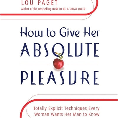 How to Give Her Absolute Pleasure: Totally Explicit Techniques Every Woman Wants Her Man to Know by Paget, Lou