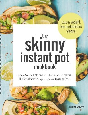 The Skinny Instant Pot Cookbook: Cook Yourself Skinny with the Easiest + Most Delicious 400-Calorie Recipes for Your Instant Pot Pressure Cooker by Smythe, Lauren