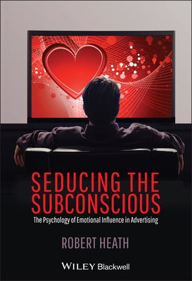 Seducing the Subconscious: The Psychology of Emotional Influence in Advertising by Heath, Robert