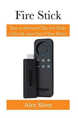 Fire Stick: Easy to Advanced Tips and Tricks to Get the most Out of Your Device by Silver, Alex