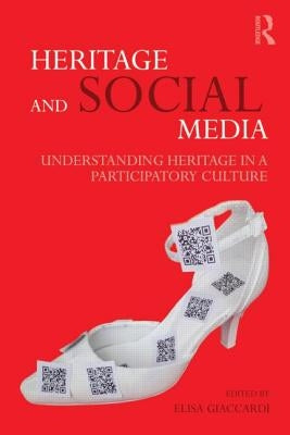 Heritage and Social Media: Understanding Heritage in a Participatory Culture by Giaccardi, Elisa