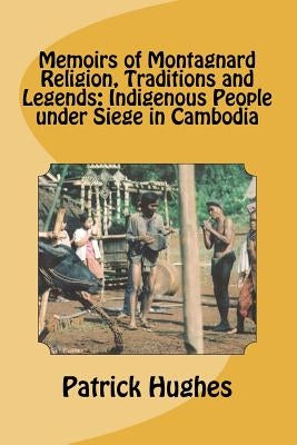 Memoirs of Montagnard religion, traditions and legends: Indigenous people under siege in Cambodia by Hughes Ph. D., Patrick