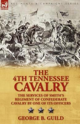 The 4th Tennessee Cavalry: The Services of Smith's Regiment of Confederate Cavalry by One of Its Officers by Guild, George B.