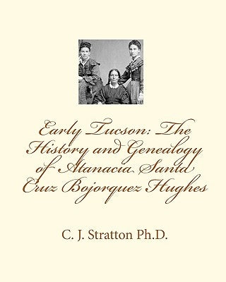 Early Tucson: The History and Genealogy of Atanacia Santa Cruz Bojorquez Hughes: Tucson: The Atanacia Santa Cruz Story by Stratton, Patricia Black