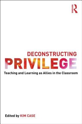 Deconstructing Privilege: Teaching and Learning as Allies in the Classroom by Case, Kim