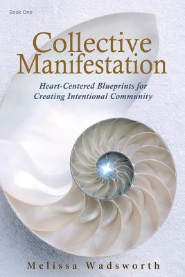 Collective Manifestation: Heart-Centered Blueprints for Creating Intentional Community by Wadsworth, Melissa