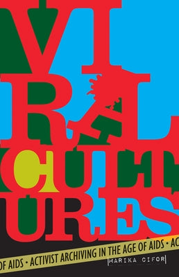 Viral Cultures: Activist Archiving in the Age of AIDS by Cifor, Marika