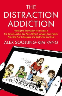 The Distraction Addiction: Getting the Information You Need and the Communication You Want, Without Enraging Your Family, Annoying Your Colleague by Pang, Alex Soojung-Kim