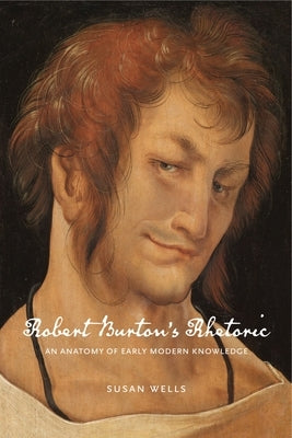 Robert Burton's Rhetoric: An Anatomy of Early Modern Knowledge by Wells, Susan