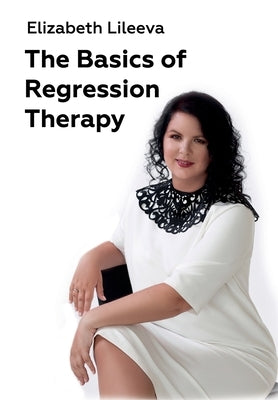 The Basics of Regression Therapy: How to Change Your Past Mistakes and Create Your Future by Lileeva, Elizabeth