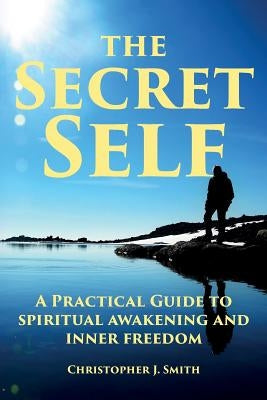The Secret Self: A Practical Guide to Spiritual Awakening and Inner Freedom by Smith, Christopher J.
