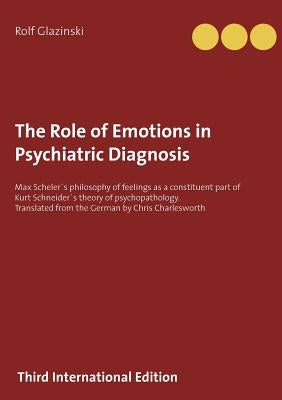 The Role of Emotions in Psychiatric Diagnosis: Max Scheler´s philosophy of feelings as a constituent part of Kurt Schneider´s theory of psychopatholog by Glazinski, Rolf
