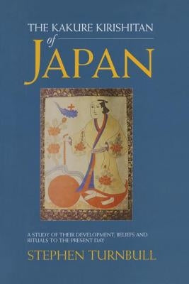 The Kakure Kirishitan of Japan: A Study of Their Development, Beliefs and Rituals to the Present Day by Turnbull, Stephen