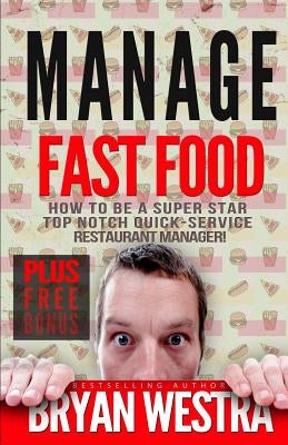 Manage Fast Food: How To Be A Super Star Top Notch Quick-Service Restaurant Manager by Westra, Bryan