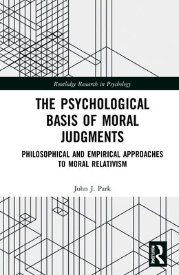The Psychological Basis of Moral Judgments: Philosophical and Empirical Approaches to Moral Relativism by Park, John J.