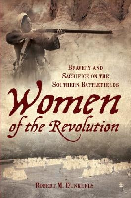 Women of the Revolution: Bravery and Sacrifice on the Southern Battlefields by Dunkerly, Robert M.