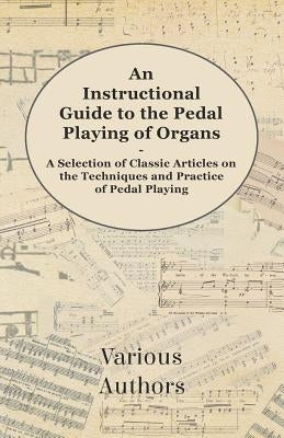 An Instructional Guide to the Pedal Playing of Organs - A Selection of Classic Articles on the Techniques and Practice of Pedal Playing by Various