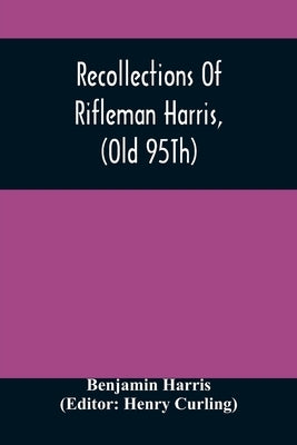 Recollections Of Rifleman Harris, (Old 95Th) With Anecdotes Of His Officers And His Comrads by Harris, Benjamin