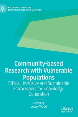 Community-Based Research with Vulnerable Populations: Ethical, Inclusive and Sustainable Frameworks for Knowledge Generation by Wood, Lesley