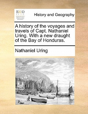A History of the Voyages and Travels of Capt. Nathaniel Uring. with a New Draught of the Bay of Honduras. by Uring, Nathaniel