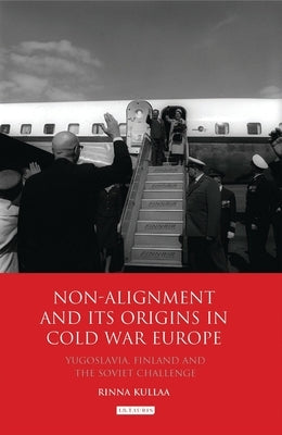 Non-Alignment and Its Origins in Cold War Europe: Yugoslavia, Finland and the Soviet Challenge by Kullaa, Rinna