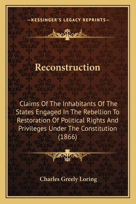 Reconstruction: Claims of the Inhabitants of the States Engaged in the Rebellion to Restoration of Political Rights and Privileges Und by Loring, Charles Greely