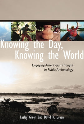 Knowing the Day, Knowing the World: Engaging Amerindian Thought in Public Archaeology by Green, Lesley